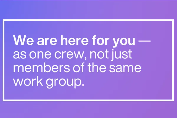 We are here for you — as one crew, not just members of the same work group.