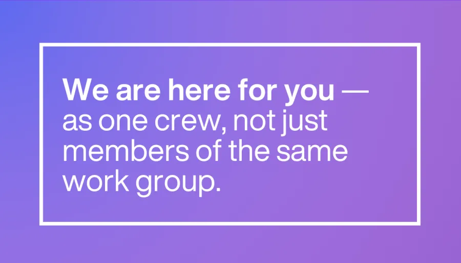 We are here for you — as one crew, not just members of the same work group.